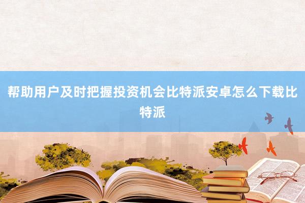 帮助用户及时把握投资机会比特派安卓怎么下载比特派