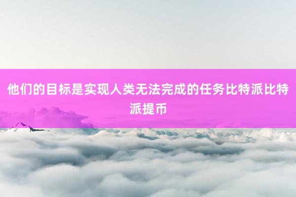 他们的目标是实现人类无法完成的任务比特派比特派提币