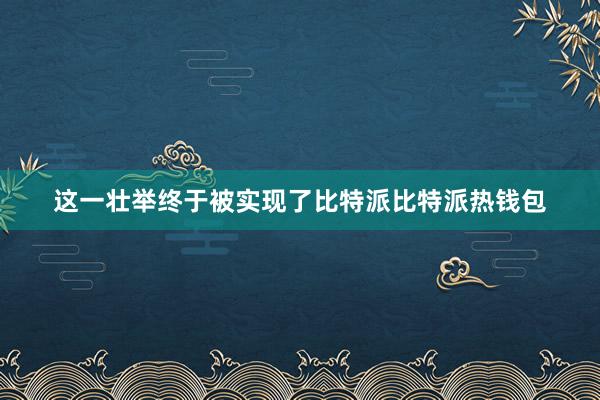 这一壮举终于被实现了比特派比特派热钱包