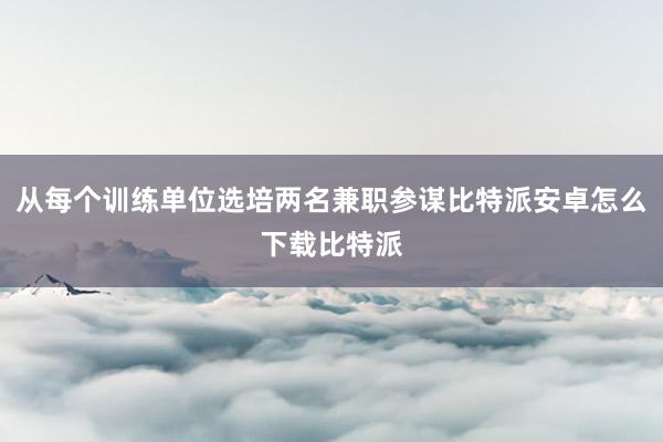 从每个训练单位选培两名兼职参谋比特派安卓怎么下载比特派