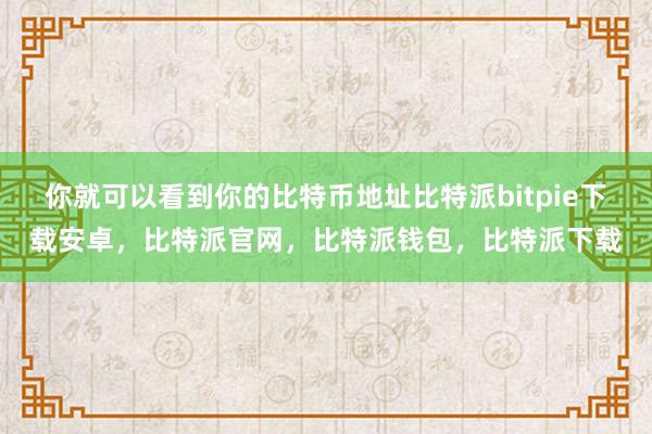 你就可以看到你的比特币地址比特派bitpie下载安卓，比特派官网，比特派钱包，比特派下载