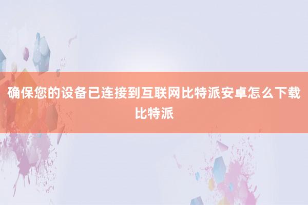 确保您的设备已连接到互联网比特派安卓怎么下载比特派