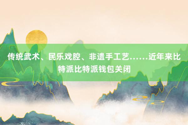 传统武术、民乐戏腔、非遗手工艺……近年来比特派比特派钱包关闭