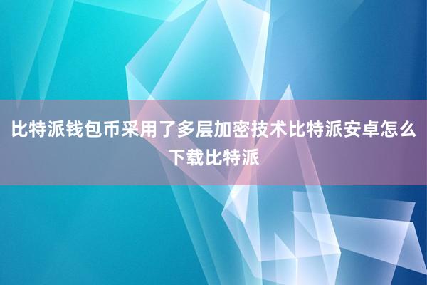 比特派钱包币采用了多层加密技术比特派安卓怎么下载比特派