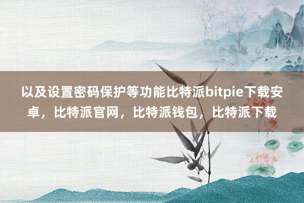 以及设置密码保护等功能比特派bitpie下载安卓，比特派官网，比特派钱包，比特派下载