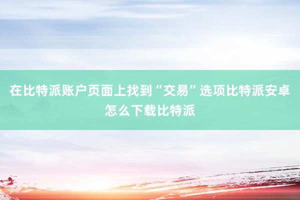 在比特派账户页面上找到“交易”选项比特派安卓怎么下载比特派