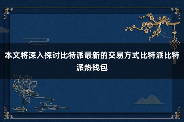 本文将深入探讨比特派最新的交易方式比特派比特派热钱包