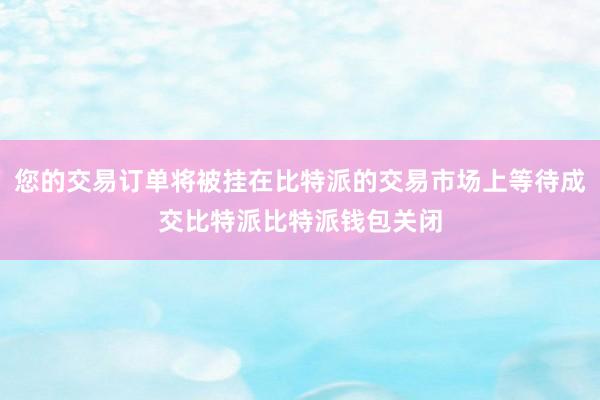 您的交易订单将被挂在比特派的交易市场上等待成交比特派比特派钱包关闭