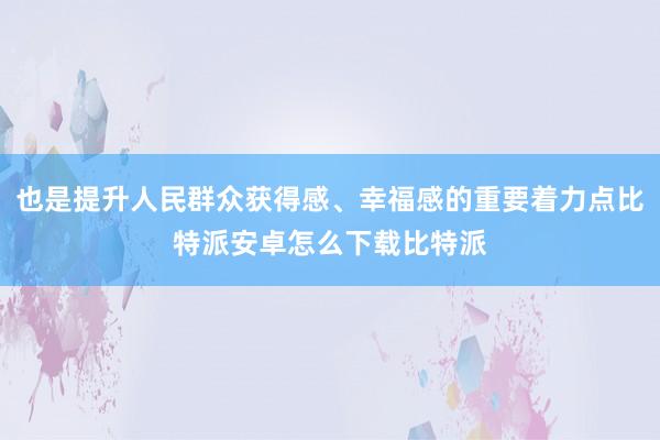 也是提升人民群众获得感、幸福感的重要着力点比特派安卓怎么下载比特派