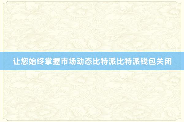 让您始终掌握市场动态比特派比特派钱包关闭