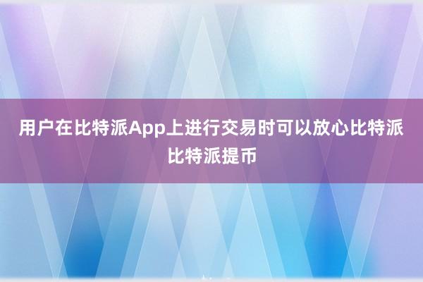 用户在比特派App上进行交易时可以放心比特派比特派提币