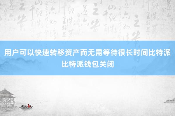 用户可以快速转移资产而无需等待很长时间比特派比特派钱包关闭