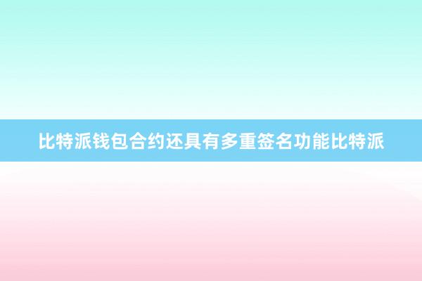 比特派钱包合约还具有多重签名功能比特派