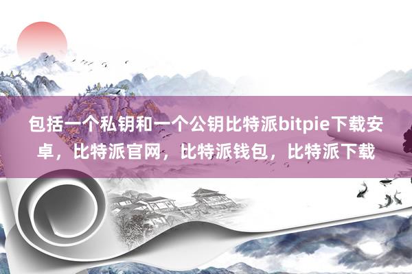 包括一个私钥和一个公钥比特派bitpie下载安卓，比特派官网，比特派钱包，比特派下载