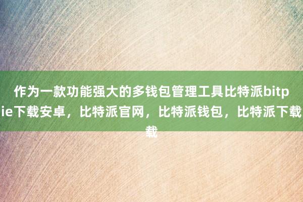 作为一款功能强大的多钱包管理工具比特派bitpie下载安卓，比特派官网，比特派钱包，比特派下载