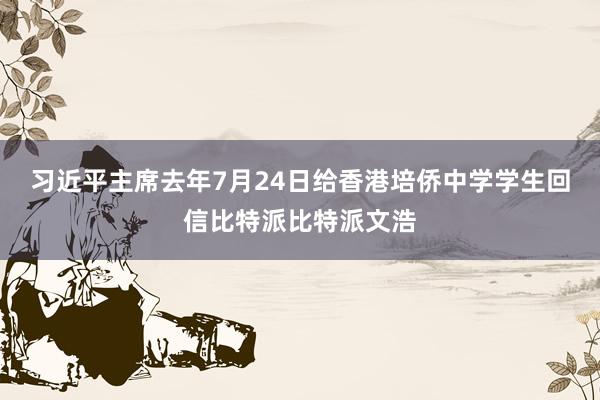 习近平主席去年7月24日给香港培侨中学学生回信比特派比特派文浩