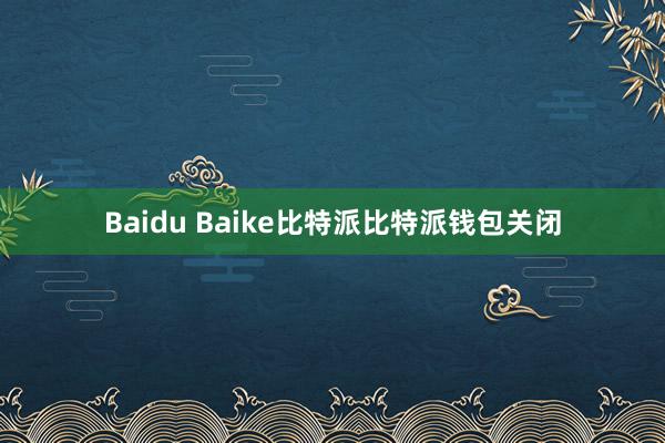 Baidu Baike比特派比特派钱包关闭