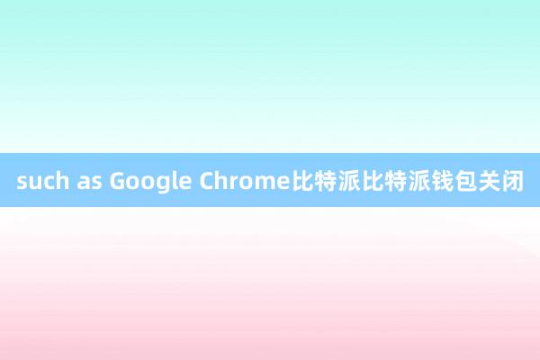 such as Google Chrome比特派比特派钱包关闭