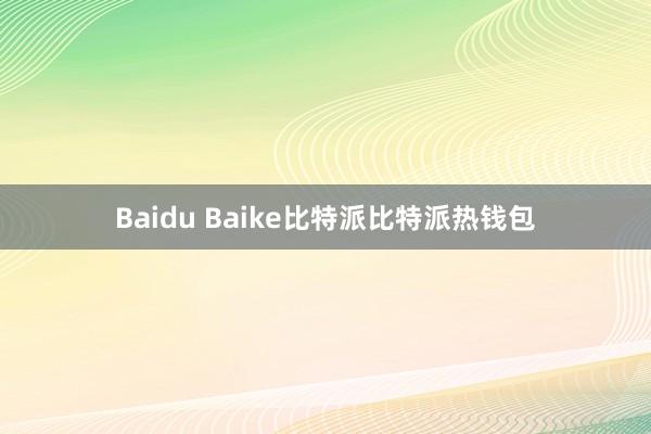 Baidu Baike比特派比特派热钱包