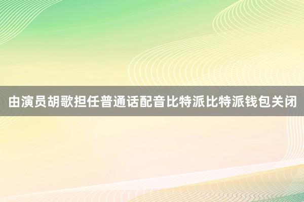 由演员胡歌担任普通话配音比特派比特派钱包关闭