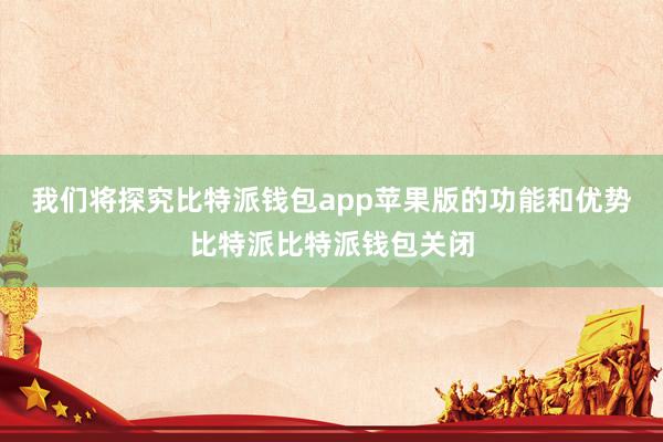 我们将探究比特派钱包app苹果版的功能和优势比特派比特派钱包关闭