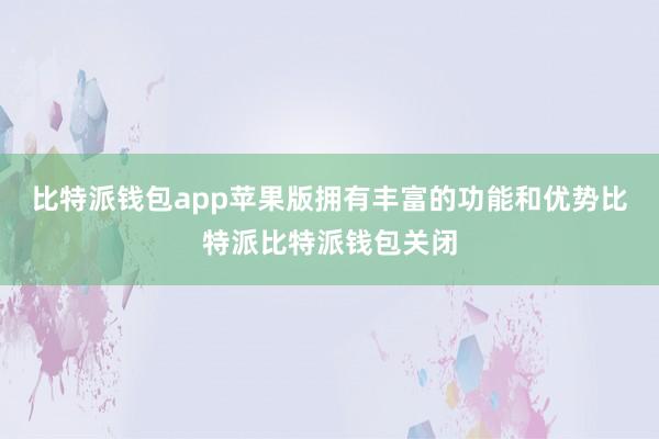 比特派钱包app苹果版拥有丰富的功能和优势比特派比特派钱包关闭