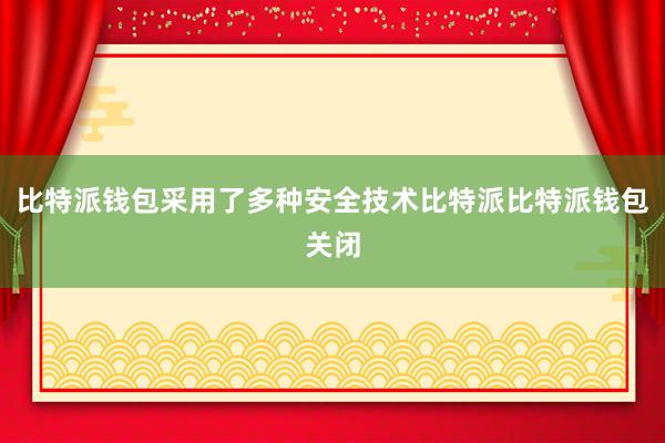 比特派钱包采用了多种安全技术比特派比特派钱包关闭