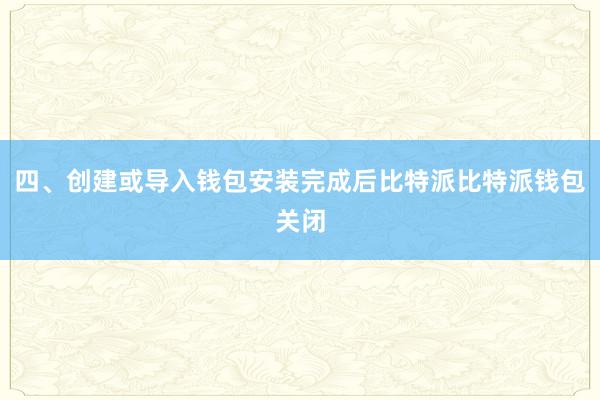 四、创建或导入钱包安装完成后比特派比特派钱包关闭