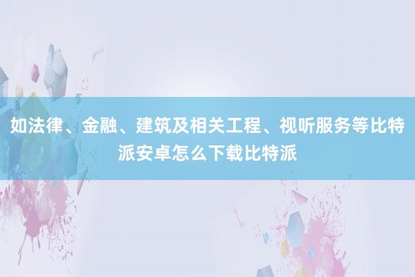 如法律、金融、建筑及相关工程、视听服务等比特派安卓怎么下载比特派