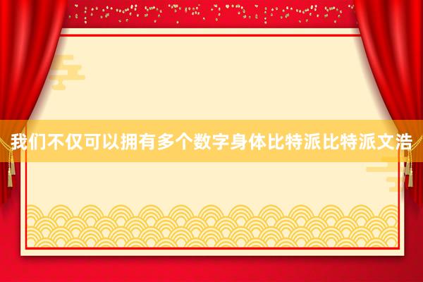 我们不仅可以拥有多个数字身体比特派比特派文浩