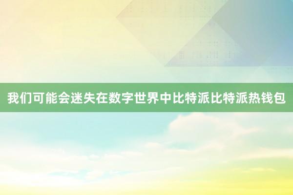 我们可能会迷失在数字世界中比特派比特派热钱包