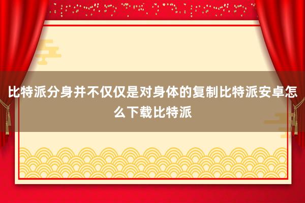 比特派分身并不仅仅是对身体的复制比特派安卓怎么下载比特派