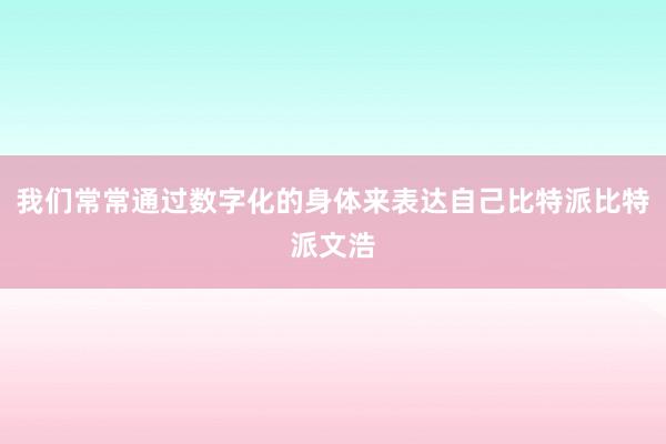 我们常常通过数字化的身体来表达自己比特派比特派文浩