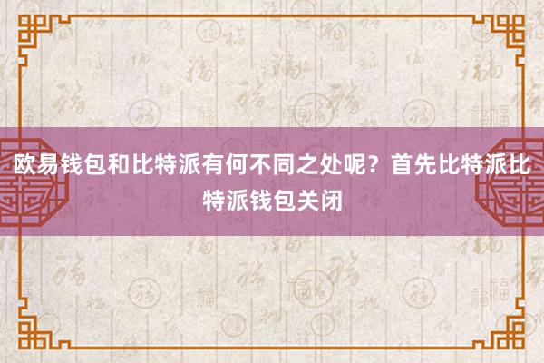 欧易钱包和比特派有何不同之处呢？首先比特派比特派钱包关闭