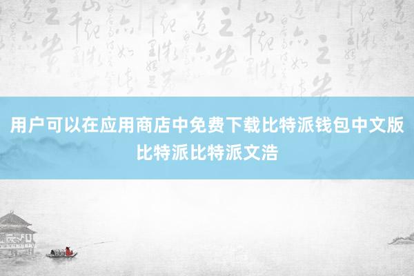 用户可以在应用商店中免费下载比特派钱包中文版比特派比特派文浩