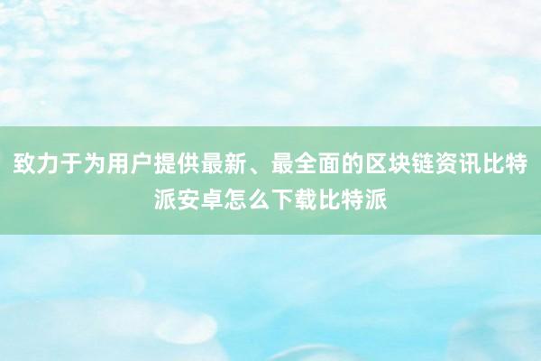 致力于为用户提供最新、最全面的区块链资讯比特派安卓怎么下载比特派