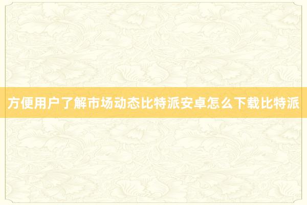 方便用户了解市场动态比特派安卓怎么下载比特派