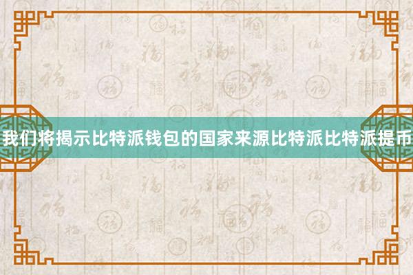 我们将揭示比特派钱包的国家来源比特派比特派提币