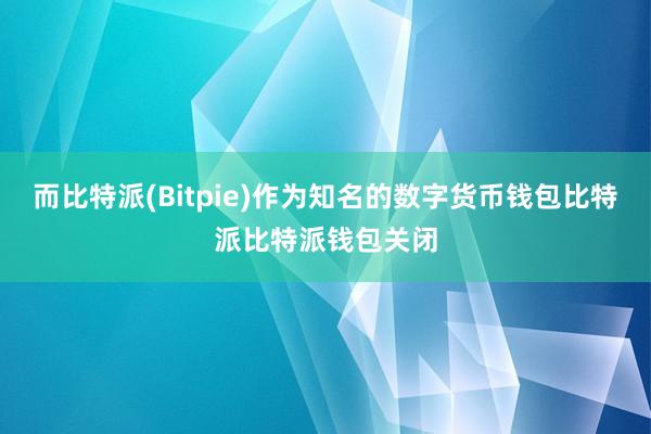 而比特派(Bitpie)作为知名的数字货币钱包比特派比特派钱包关闭