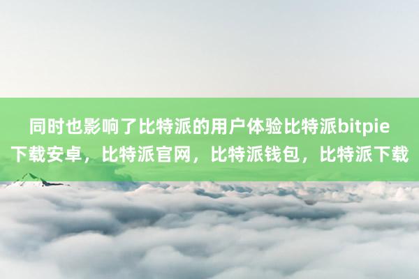 同时也影响了比特派的用户体验比特派bitpie下载安卓，比特派官网，比特派钱包，比特派下载