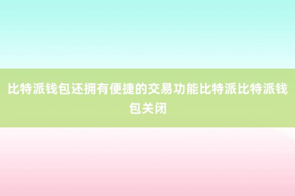 比特派钱包还拥有便捷的交易功能比特派比特派钱包关闭