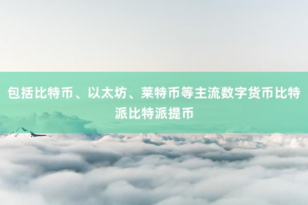 包括比特币、以太坊、莱特币等主流数字货币比特派比特派提币