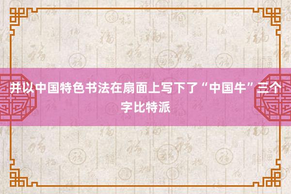 并以中国特色书法在扇面上写下了“中国牛”三个字比特派