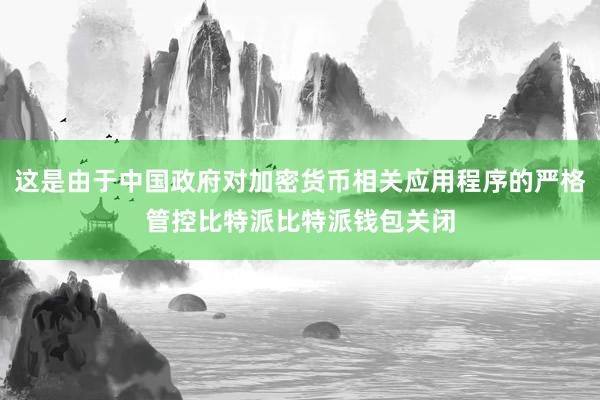 这是由于中国政府对加密货币相关应用程序的严格管控比特派比特派钱包关闭