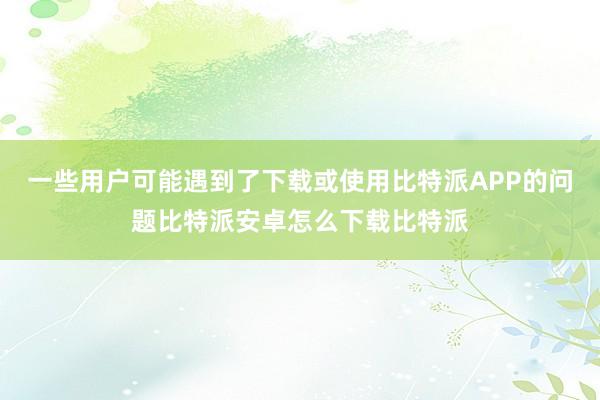 一些用户可能遇到了下载或使用比特派APP的问题比特派安卓怎么下载比特派