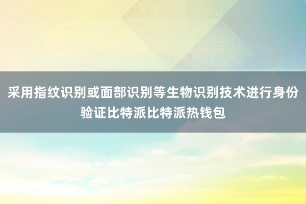 采用指纹识别或面部识别等生物识别技术进行身份验证比特派比特派热钱包