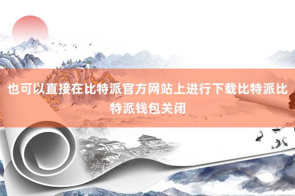 也可以直接在比特派官方网站上进行下载比特派比特派钱包关闭