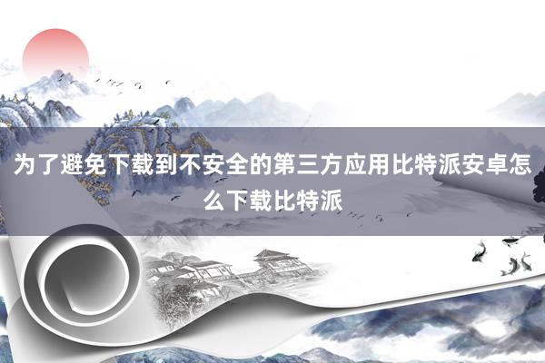 为了避免下载到不安全的第三方应用比特派安卓怎么下载比特派