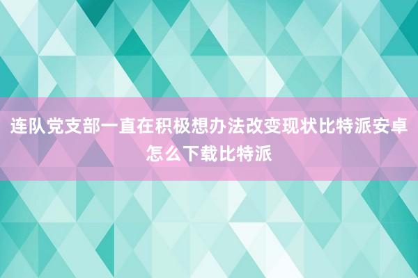 连队党支部一直在积极想办法改变现状比特派安卓怎么下载比特派