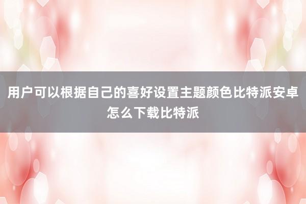 用户可以根据自己的喜好设置主题颜色比特派安卓怎么下载比特派